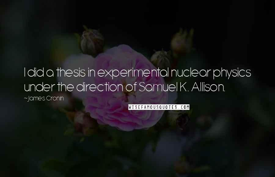 James Cronin Quotes: I did a thesis in experimental nuclear physics under the direction of Samuel K. Allison.