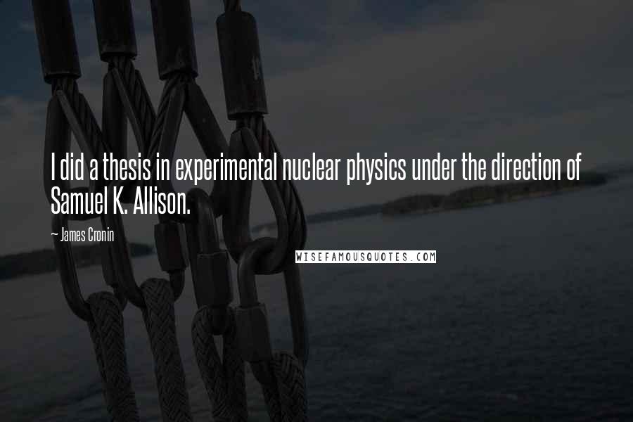 James Cronin Quotes: I did a thesis in experimental nuclear physics under the direction of Samuel K. Allison.