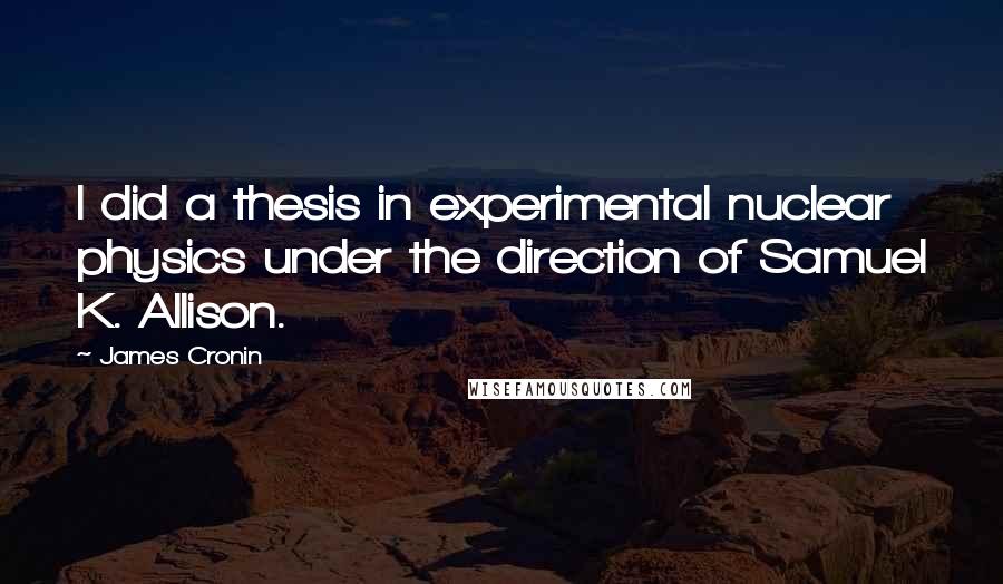 James Cronin Quotes: I did a thesis in experimental nuclear physics under the direction of Samuel K. Allison.