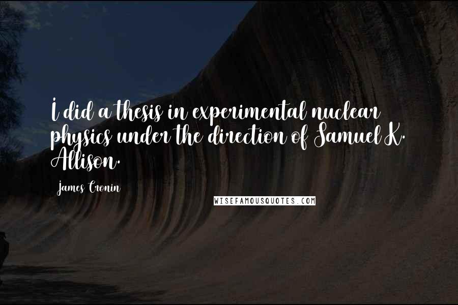 James Cronin Quotes: I did a thesis in experimental nuclear physics under the direction of Samuel K. Allison.