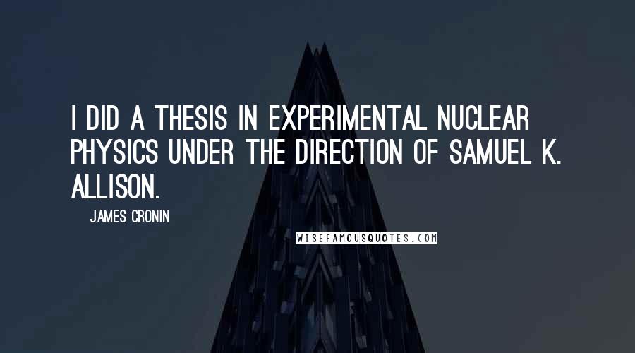 James Cronin Quotes: I did a thesis in experimental nuclear physics under the direction of Samuel K. Allison.