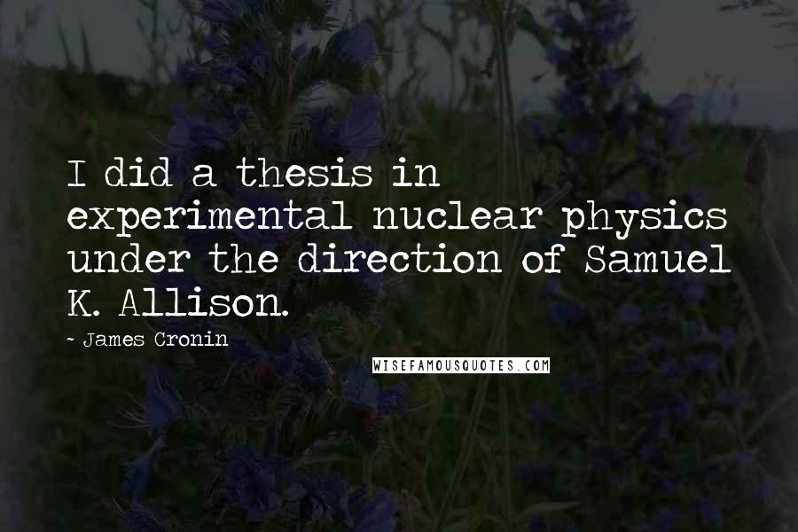 James Cronin Quotes: I did a thesis in experimental nuclear physics under the direction of Samuel K. Allison.