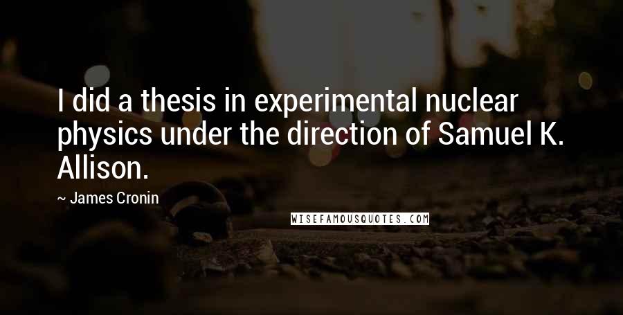 James Cronin Quotes: I did a thesis in experimental nuclear physics under the direction of Samuel K. Allison.