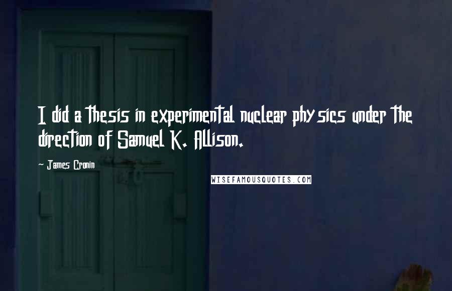 James Cronin Quotes: I did a thesis in experimental nuclear physics under the direction of Samuel K. Allison.