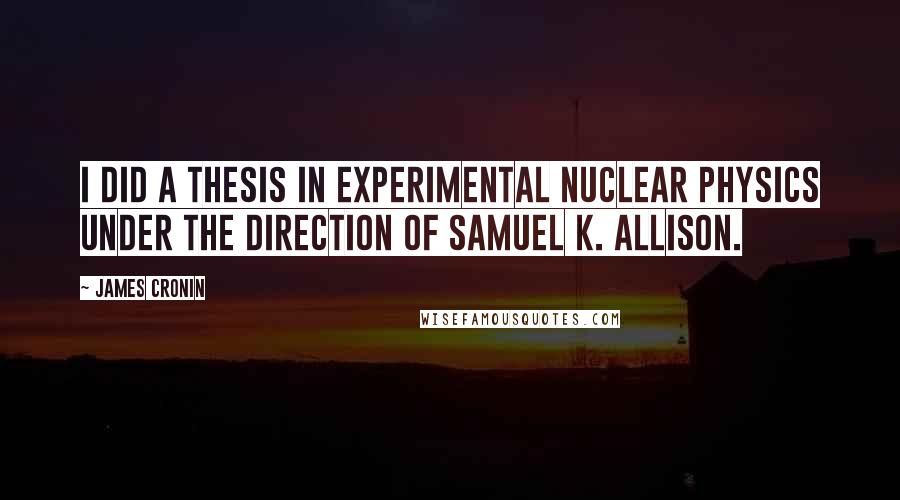 James Cronin Quotes: I did a thesis in experimental nuclear physics under the direction of Samuel K. Allison.