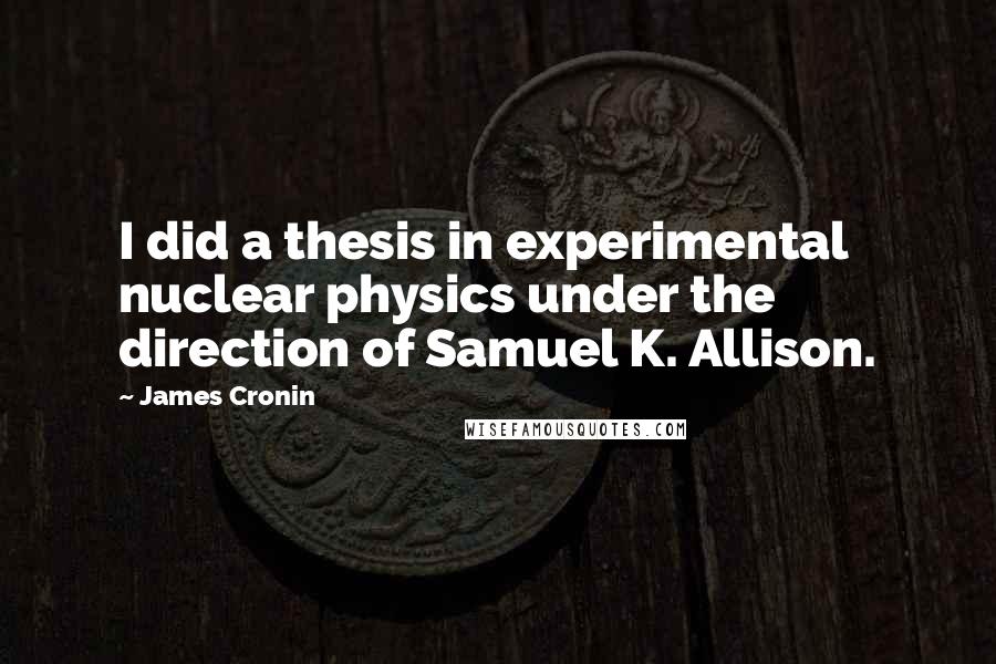 James Cronin Quotes: I did a thesis in experimental nuclear physics under the direction of Samuel K. Allison.