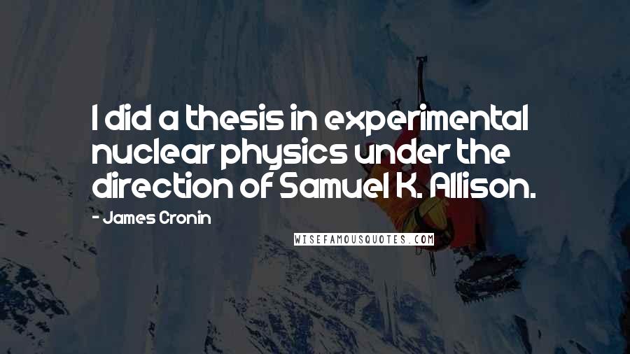 James Cronin Quotes: I did a thesis in experimental nuclear physics under the direction of Samuel K. Allison.