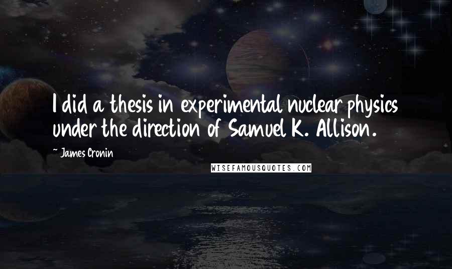 James Cronin Quotes: I did a thesis in experimental nuclear physics under the direction of Samuel K. Allison.