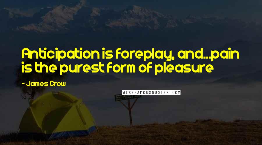 James Crow Quotes: Anticipation is foreplay, and...pain is the purest form of pleasure