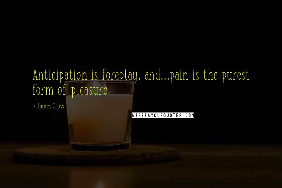 James Crow Quotes: Anticipation is foreplay, and...pain is the purest form of pleasure