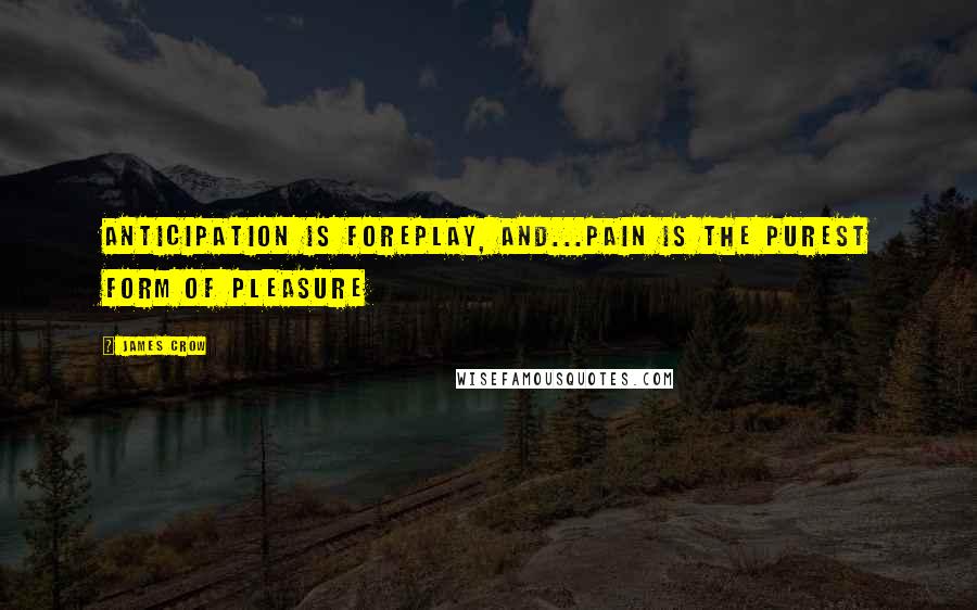 James Crow Quotes: Anticipation is foreplay, and...pain is the purest form of pleasure