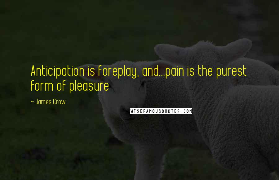 James Crow Quotes: Anticipation is foreplay, and...pain is the purest form of pleasure