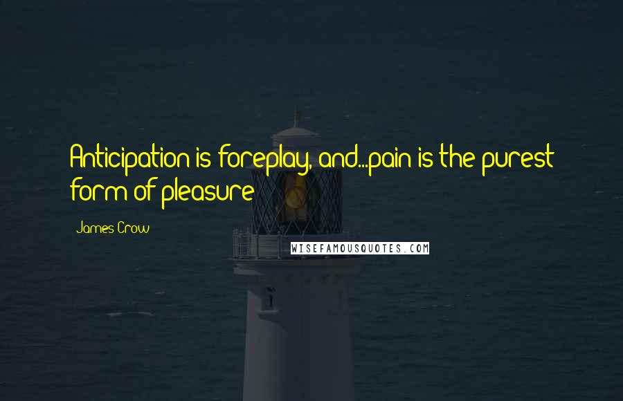 James Crow Quotes: Anticipation is foreplay, and...pain is the purest form of pleasure