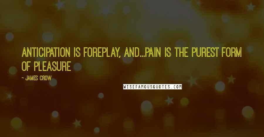 James Crow Quotes: Anticipation is foreplay, and...pain is the purest form of pleasure