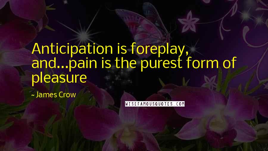 James Crow Quotes: Anticipation is foreplay, and...pain is the purest form of pleasure