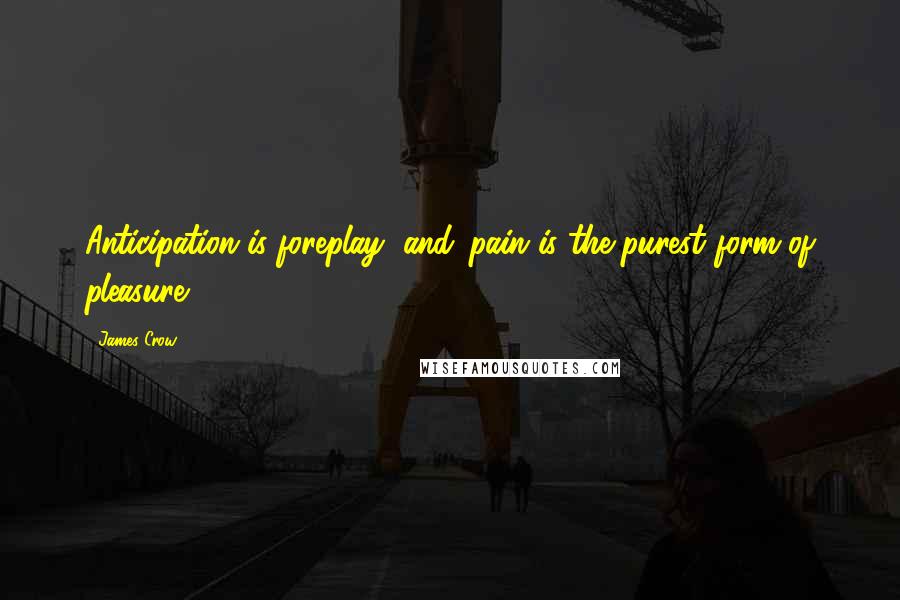 James Crow Quotes: Anticipation is foreplay, and...pain is the purest form of pleasure