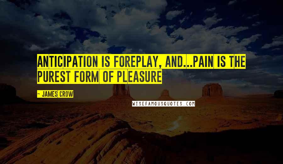 James Crow Quotes: Anticipation is foreplay, and...pain is the purest form of pleasure