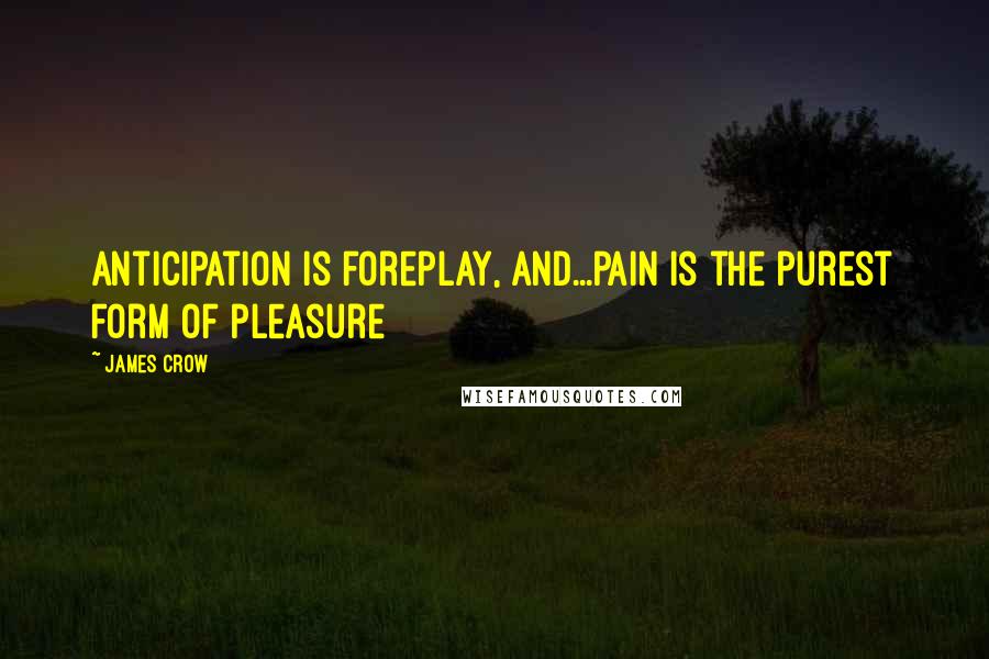 James Crow Quotes: Anticipation is foreplay, and...pain is the purest form of pleasure