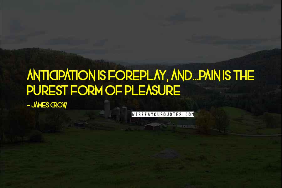 James Crow Quotes: Anticipation is foreplay, and...pain is the purest form of pleasure