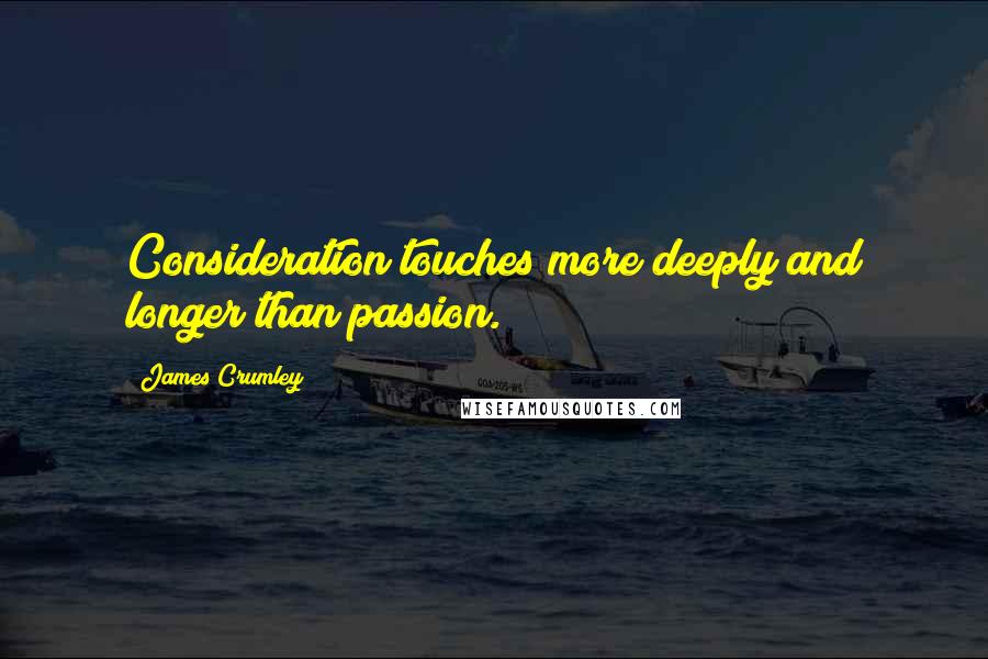 James Crumley Quotes: Consideration touches more deeply and longer than passion.