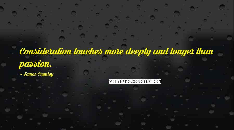 James Crumley Quotes: Consideration touches more deeply and longer than passion.