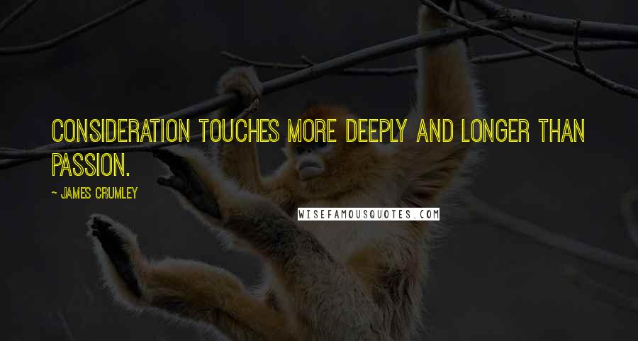 James Crumley Quotes: Consideration touches more deeply and longer than passion.