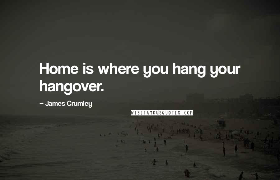 James Crumley Quotes: Home is where you hang your hangover.