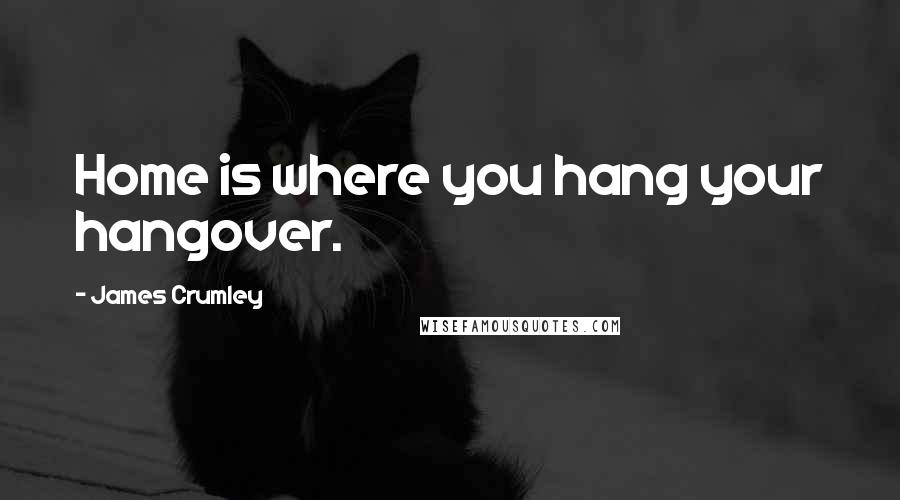 James Crumley Quotes: Home is where you hang your hangover.