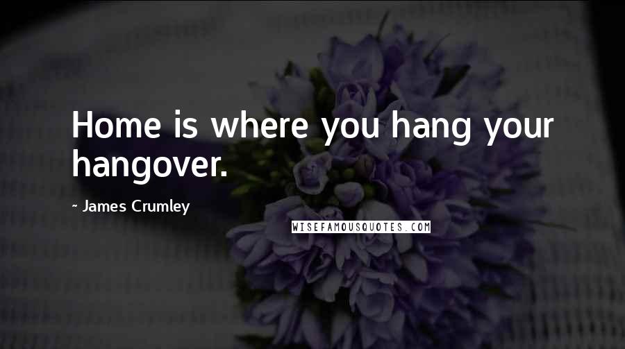 James Crumley Quotes: Home is where you hang your hangover.