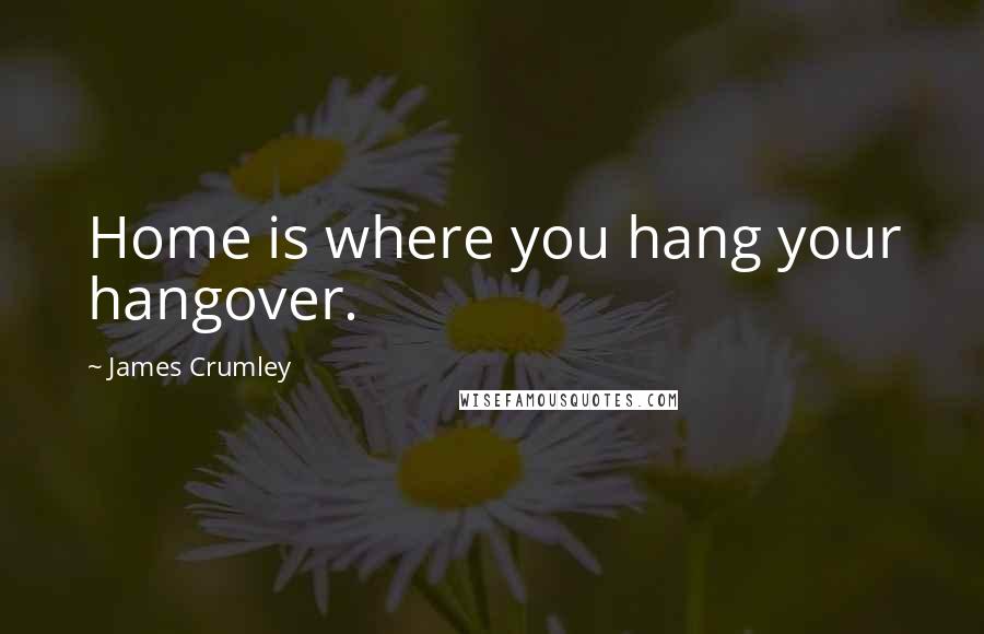 James Crumley Quotes: Home is where you hang your hangover.