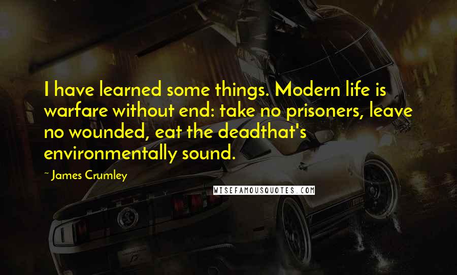 James Crumley Quotes: I have learned some things. Modern life is warfare without end: take no prisoners, leave no wounded, eat the deadthat's environmentally sound.