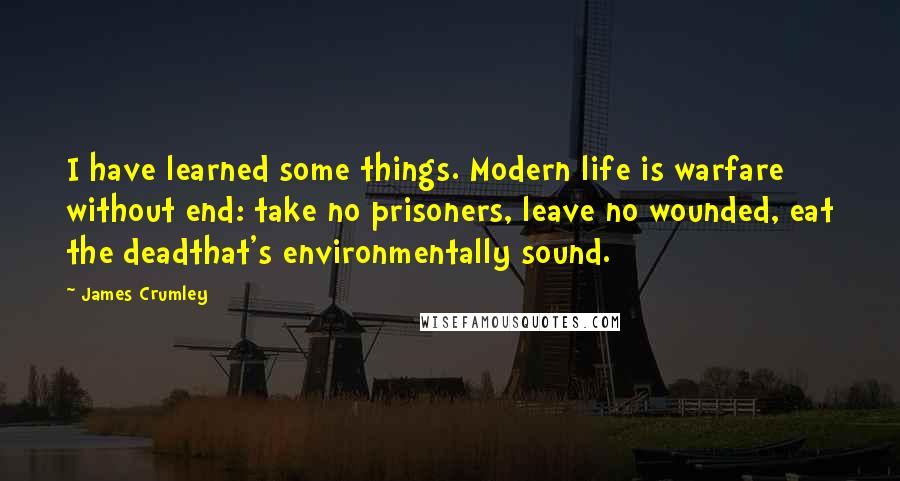 James Crumley Quotes: I have learned some things. Modern life is warfare without end: take no prisoners, leave no wounded, eat the deadthat's environmentally sound.