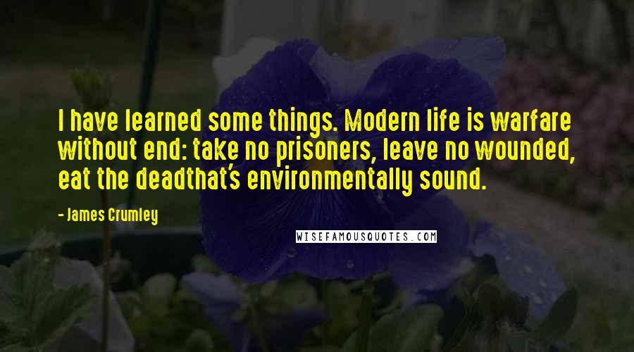 James Crumley Quotes: I have learned some things. Modern life is warfare without end: take no prisoners, leave no wounded, eat the deadthat's environmentally sound.