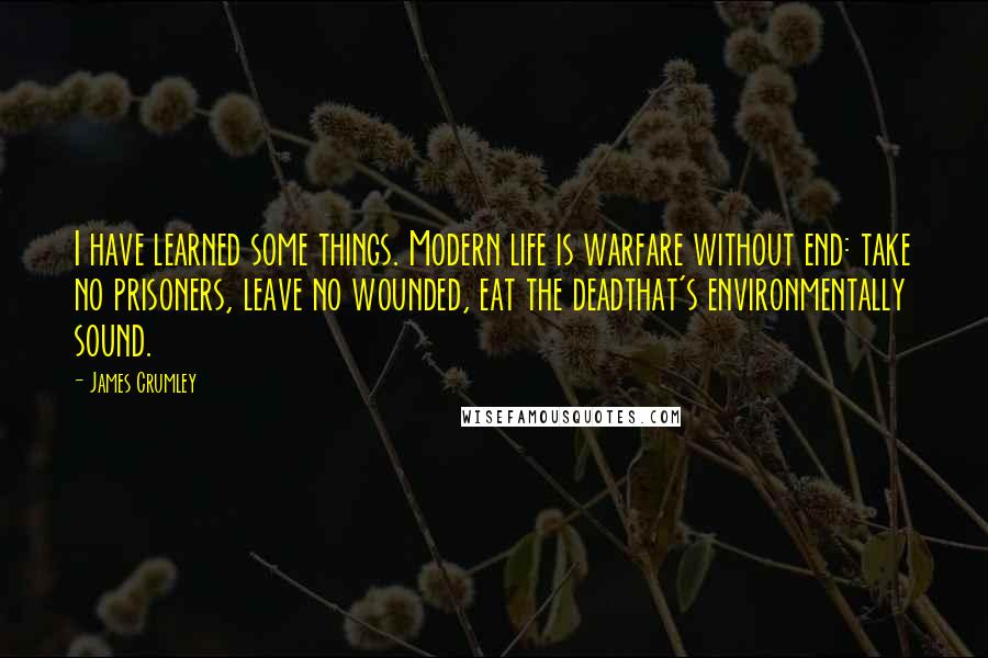 James Crumley Quotes: I have learned some things. Modern life is warfare without end: take no prisoners, leave no wounded, eat the deadthat's environmentally sound.