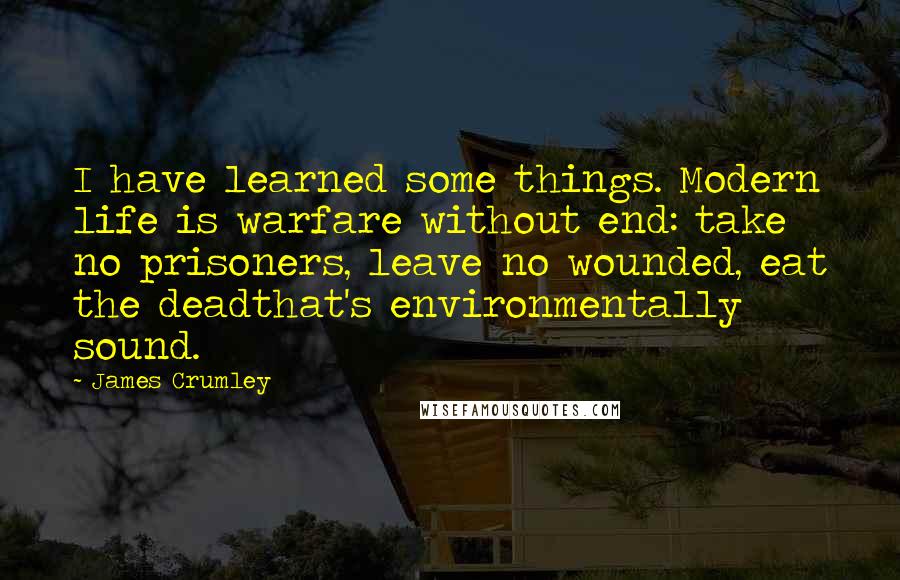 James Crumley Quotes: I have learned some things. Modern life is warfare without end: take no prisoners, leave no wounded, eat the deadthat's environmentally sound.