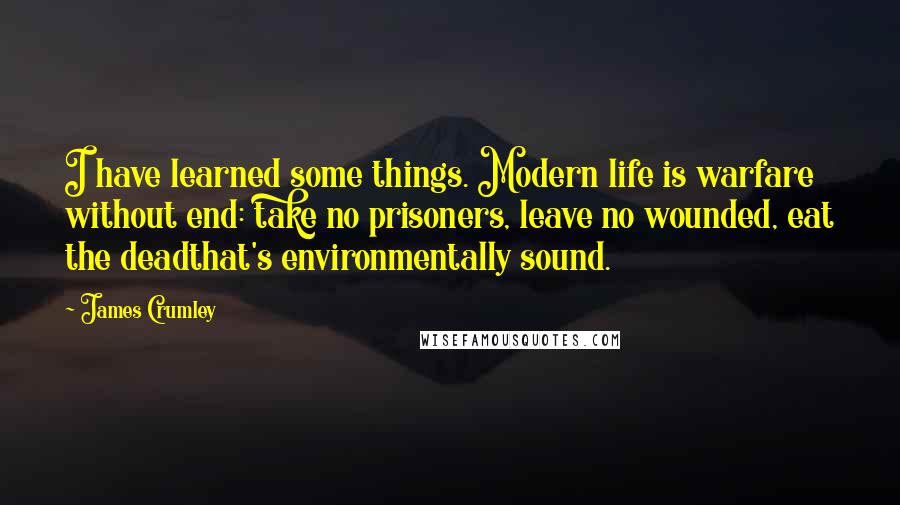 James Crumley Quotes: I have learned some things. Modern life is warfare without end: take no prisoners, leave no wounded, eat the deadthat's environmentally sound.