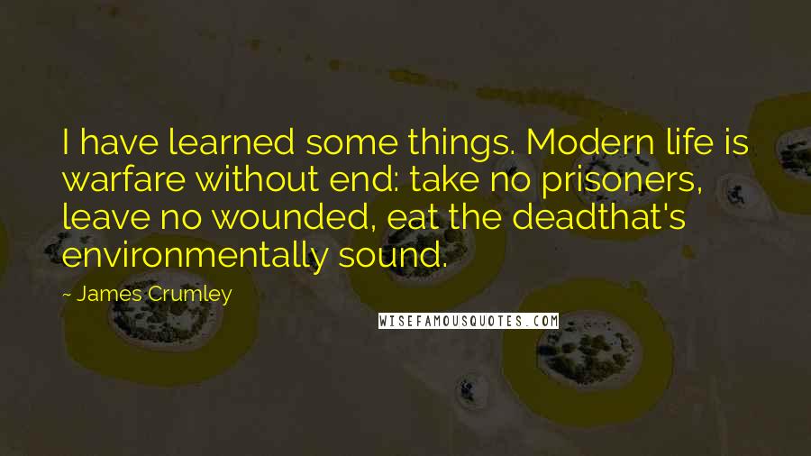 James Crumley Quotes: I have learned some things. Modern life is warfare without end: take no prisoners, leave no wounded, eat the deadthat's environmentally sound.