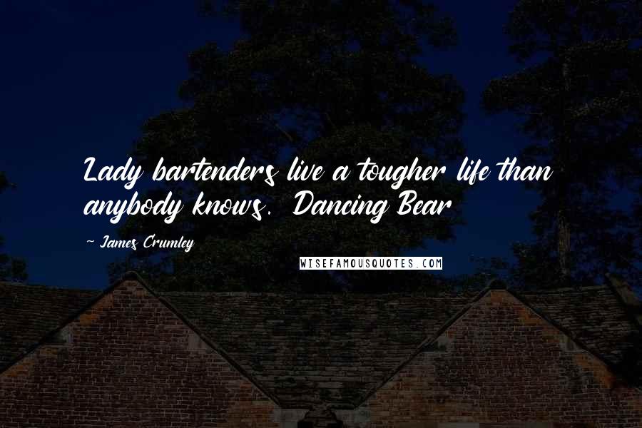 James Crumley Quotes: Lady bartenders live a tougher life than anybody knows. Dancing Bear