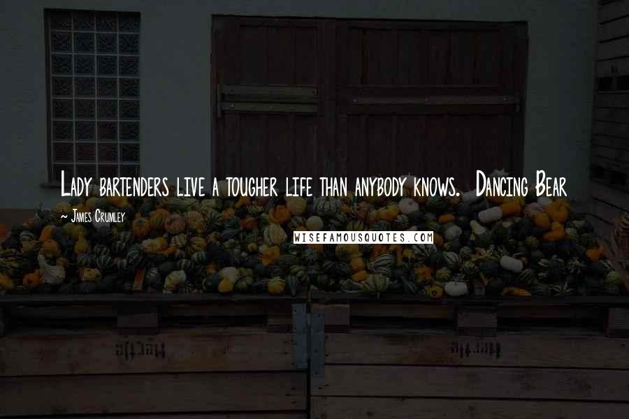 James Crumley Quotes: Lady bartenders live a tougher life than anybody knows. Dancing Bear
