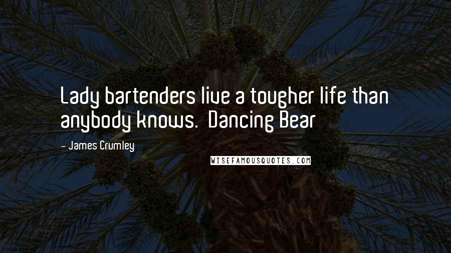 James Crumley Quotes: Lady bartenders live a tougher life than anybody knows. Dancing Bear