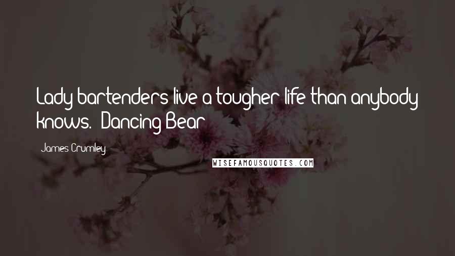 James Crumley Quotes: Lady bartenders live a tougher life than anybody knows. Dancing Bear