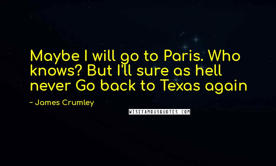 James Crumley Quotes: Maybe I will go to Paris. Who knows? But I'll sure as hell never Go back to Texas again