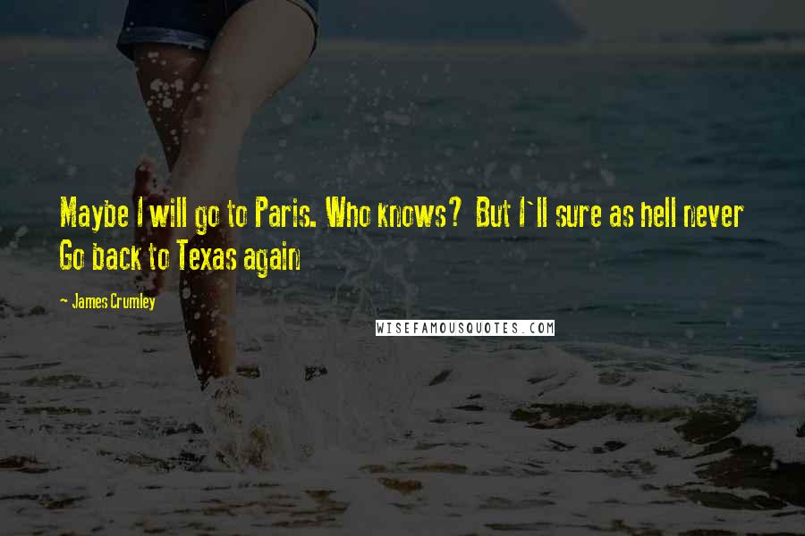 James Crumley Quotes: Maybe I will go to Paris. Who knows? But I'll sure as hell never Go back to Texas again