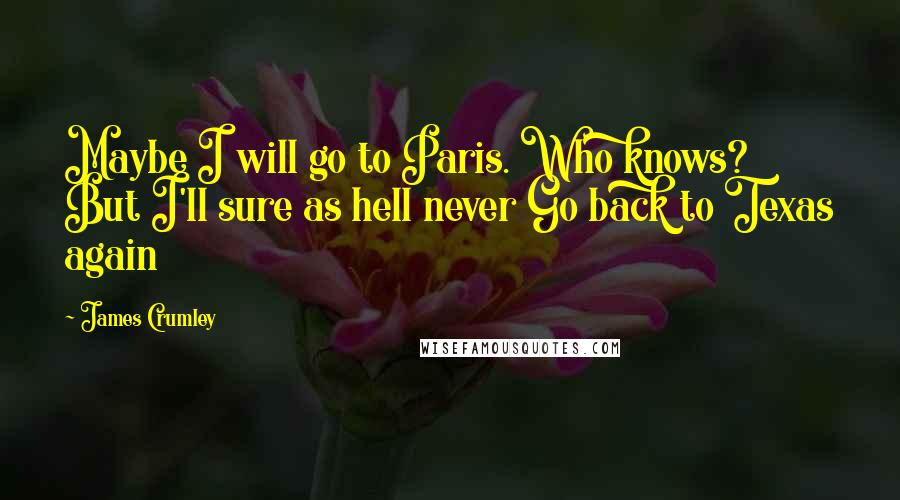 James Crumley Quotes: Maybe I will go to Paris. Who knows? But I'll sure as hell never Go back to Texas again