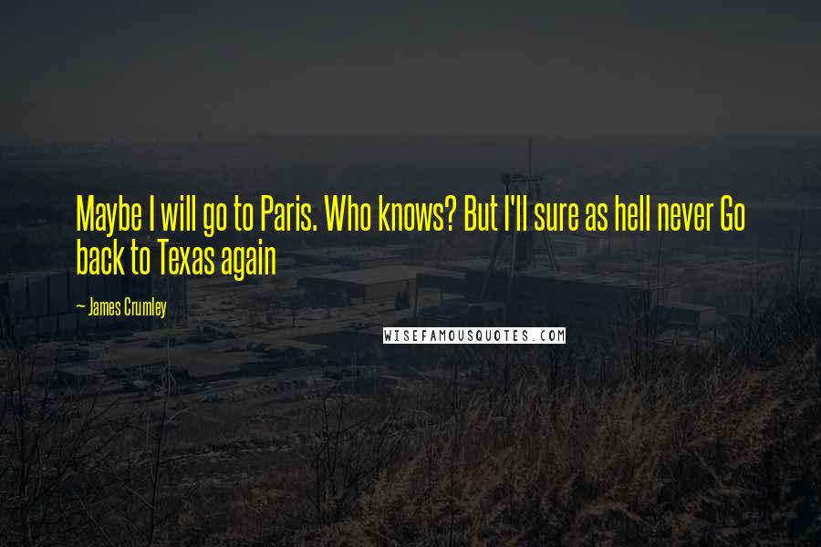 James Crumley Quotes: Maybe I will go to Paris. Who knows? But I'll sure as hell never Go back to Texas again