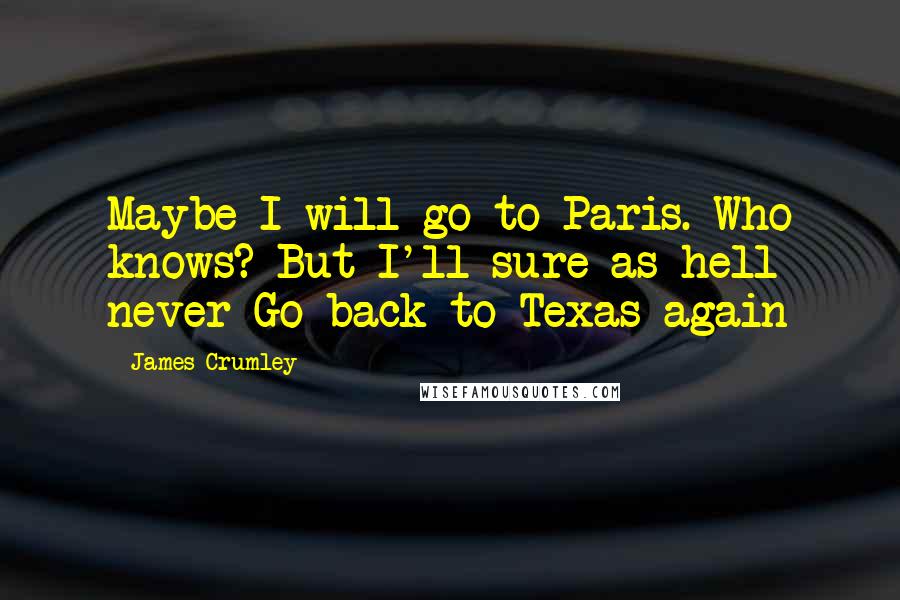 James Crumley Quotes: Maybe I will go to Paris. Who knows? But I'll sure as hell never Go back to Texas again