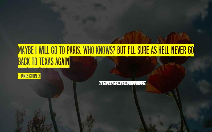 James Crumley Quotes: Maybe I will go to Paris. Who knows? But I'll sure as hell never Go back to Texas again