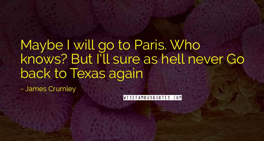 James Crumley Quotes: Maybe I will go to Paris. Who knows? But I'll sure as hell never Go back to Texas again