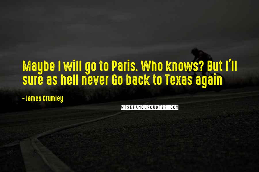 James Crumley Quotes: Maybe I will go to Paris. Who knows? But I'll sure as hell never Go back to Texas again