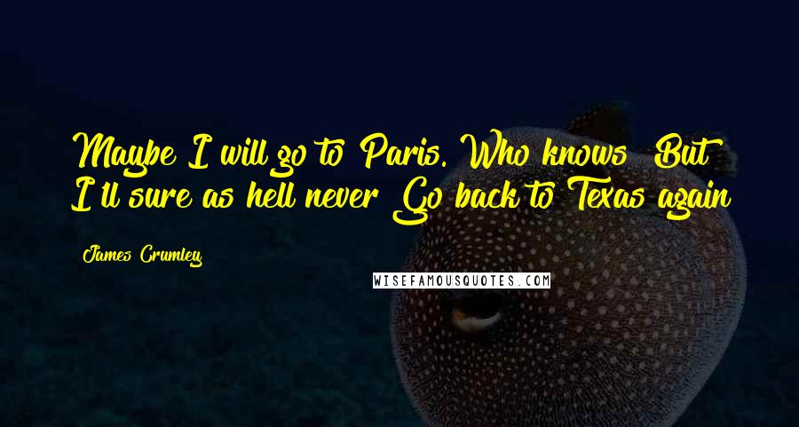 James Crumley Quotes: Maybe I will go to Paris. Who knows? But I'll sure as hell never Go back to Texas again